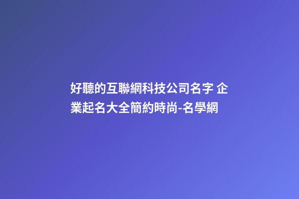 好聽的互聯網科技公司名字 企業起名大全簡約時尚-名學網-第1張-公司起名-玄機派